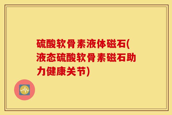 硫酸软骨素液体磁石(液态硫酸软骨素磁石助力健康关节)