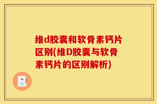 维d胶囊和软骨素钙片区别(维D胶囊与软骨素钙片的区别解析)