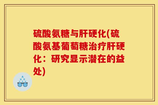 硫酸氨糖与肝硬化(硫酸氨基葡萄糖治疗肝硬化:研究显示潜在的益处) 硫酸氨糖与肝硬化(硫酸氨基葡萄糖治疗肝硬化:研究显示潜在的益处)