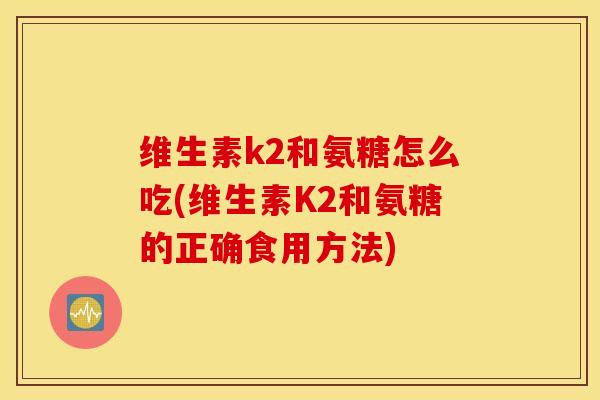 维生素k2和氨糖怎么吃(维生素K2和氨糖的正确食用方法)