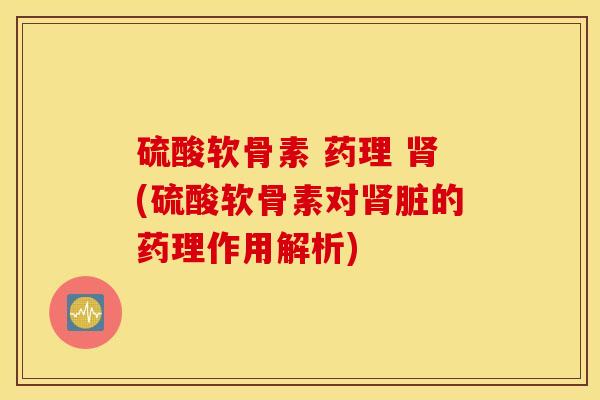 硫酸软骨素 药理 肾(硫酸软骨素对肾脏的药理作用解析)
