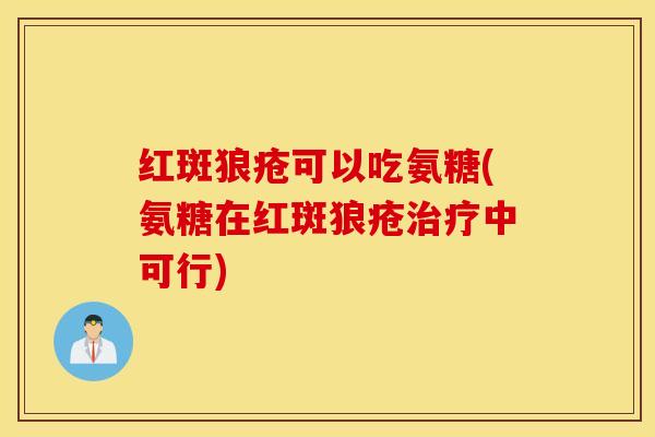 红斑狼疮可以吃氨糖(氨糖在红斑狼疮治疗中可行)
