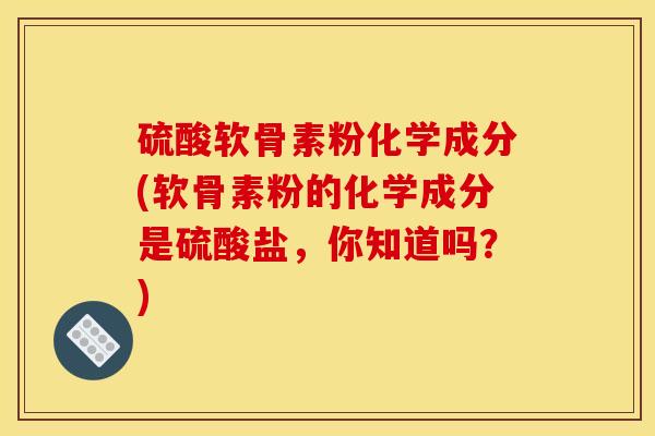 硫酸软骨素粉化学成分(软骨素粉的化学成分是硫酸盐，你知道吗？)