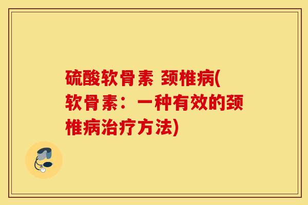 硫酸软骨素 颈椎病(软骨素：一种有效的颈椎病治疗方法)