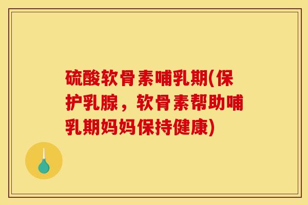 硫酸软骨素哺乳期(保护乳腺，软骨素帮助哺乳期妈妈保持健康)