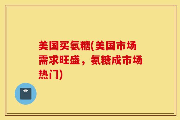 美国买氨糖(美国市场需求旺盛，氨糖成市场热门)