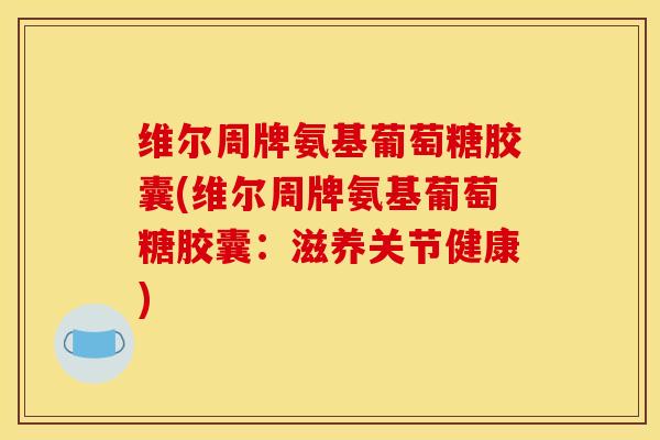 维尔周牌氨基葡萄糖胶囊(维尔周牌氨基葡萄糖胶囊：滋养关节健康)