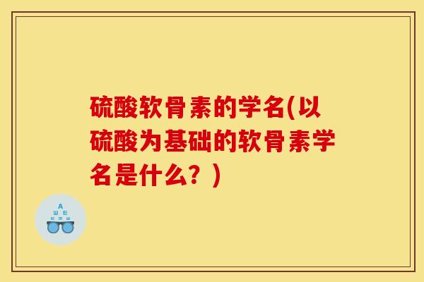 硫酸软骨素的学名(以硫酸为基础的软骨素学名是什么？)