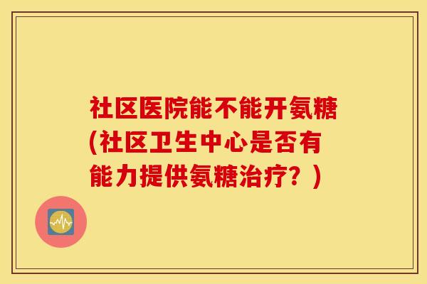 社区医院能不能开氨糖(社区卫生中心是否有能力提供氨糖治疗？)