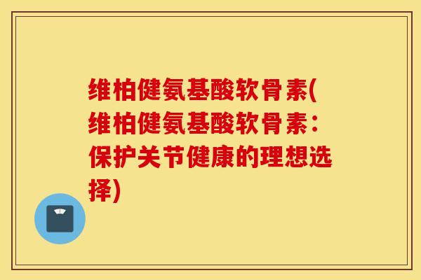 维柏健氨基酸软骨素(维柏健氨基酸软骨素:保护关节健康的理想选择) 维柏健氨基酸软骨素(维柏健氨基酸软骨素:保护关节健康的理想选择)