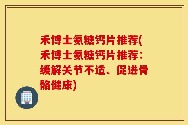 禾博士氨糖钙片推荐(禾博士氨糖钙片推荐：缓解关节不适、促进骨骼健康)