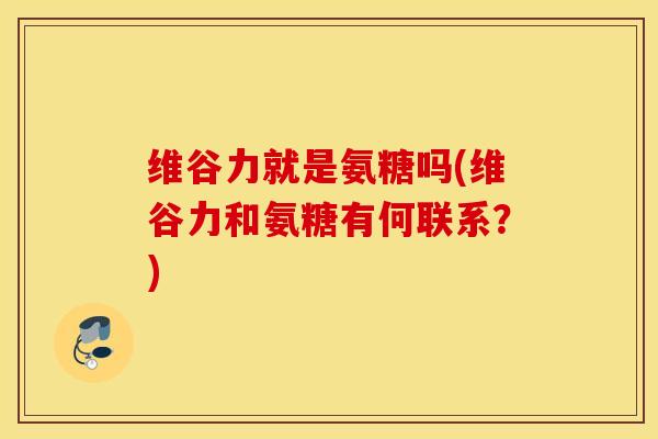 维谷力就是氨糖吗(维谷力和氨糖有何联系？)