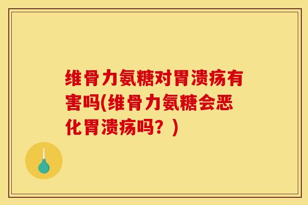 维骨力氨糖对胃溃疡有害吗(维骨力氨糖会恶化胃溃疡吗？)