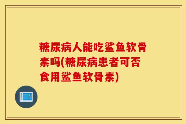 糖尿病人能吃鲨鱼软骨素吗(糖尿病患者可否食用鲨鱼软骨素)