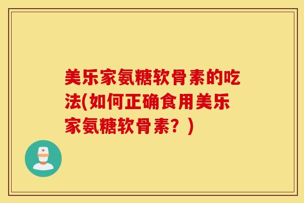 美乐家氨糖软骨素的吃法(如何正确食用美乐家氨糖软骨素?) 美乐家氨糖软骨素的吃法(如何正确食用美乐家氨糖软骨素?)