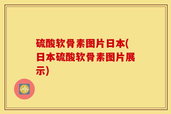 硫酸软骨素图片日本(日本硫酸软骨素图片展示)