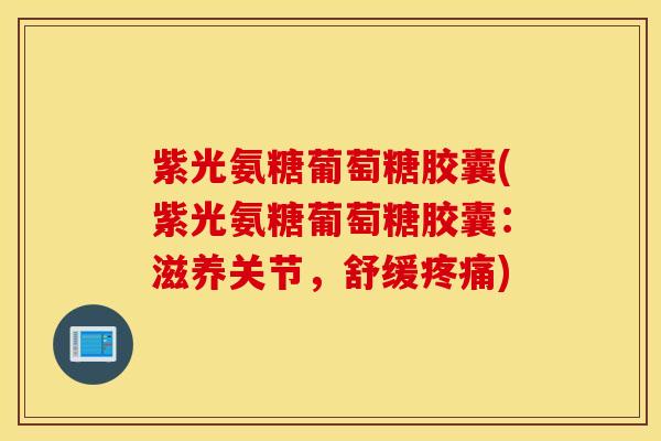 紫光氨糖葡萄糖胶囊(紫光氨糖葡萄糖胶囊：滋养关节，舒缓疼痛)