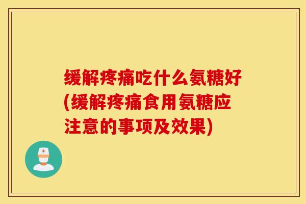 缓解疼痛吃什么氨糖好(缓解疼痛食用氨糖应注意的事项及效果)