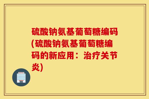 硫酸钠氨基葡萄糖编码(硫酸钠氨基葡萄糖编码的新应用：治疗关节炎)