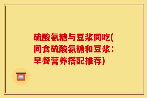 硫酸氨糖与豆浆同吃(同食硫酸氨糖和豆浆：早餐营养搭配推荐)