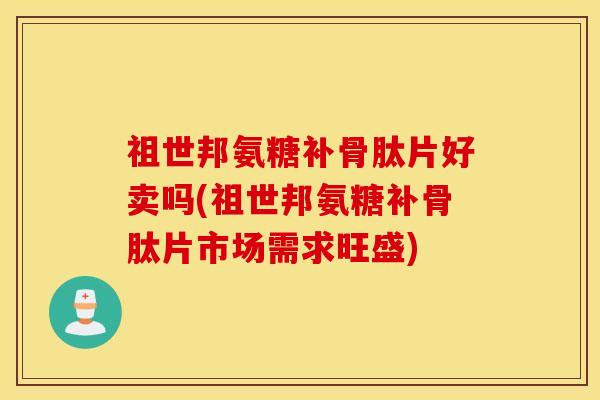 祖世邦氨糖补骨肽片好卖吗(祖世邦氨糖补骨肽片市场需求旺盛)