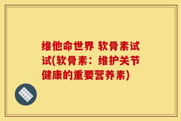 维他命世界 软骨素试试(软骨素：维护关节健康的重要营养素)
