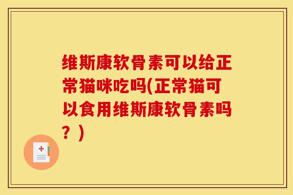 维斯康软骨素可以给正常猫咪吃吗(正常猫可以食用维斯康软骨素吗？)