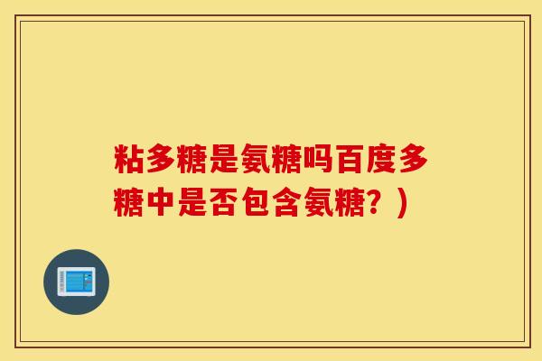粘多糖是氨糖吗百度多糖中是否包含氨糖？)