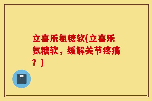 立喜乐氨糖软(立喜乐氨糖软，缓解关节疼痛？)