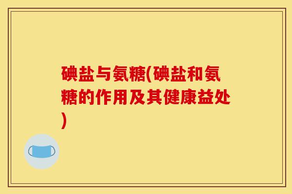 碘盐与氨糖(碘盐和氨糖的作用及其健康益处)
