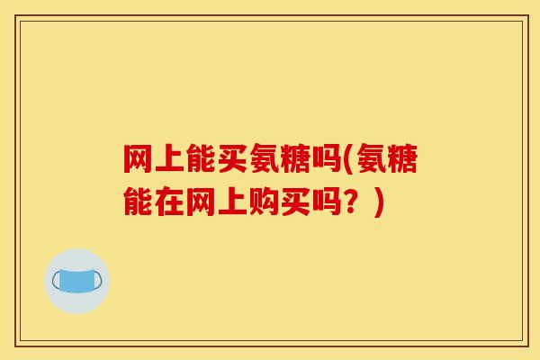 网上能买氨糖吗(氨糖能在网上购买吗？)