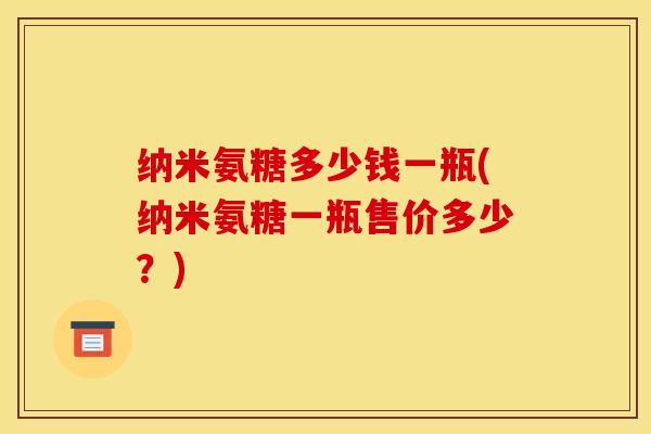 纳米氨糖多少钱一瓶(纳米氨糖一瓶售价多少？)