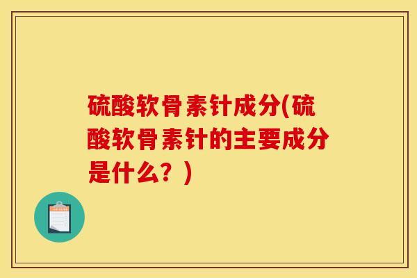 硫酸软骨素针成分(硫酸软骨素针的主要成分是什么？)