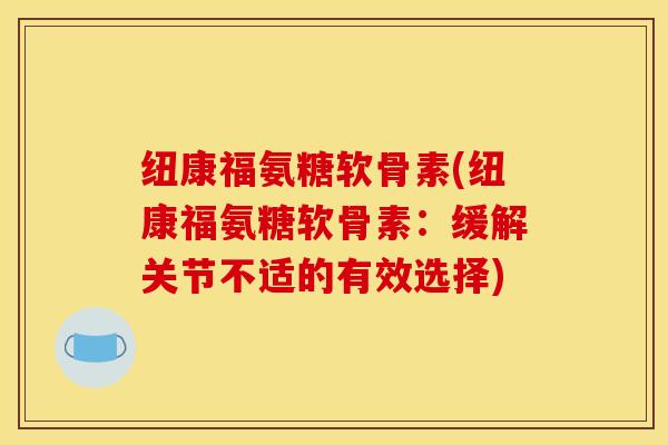 纽康福氨糖软骨素(纽康福氨糖软骨素:缓解关节不适的有效选择) 纽康福氨糖软骨素(纽康福氨糖软骨素:缓解关节不适的有效选择)