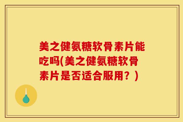 美之健氨糖软骨素片能吃吗(美之健氨糖软骨素片是否适合服用？)
