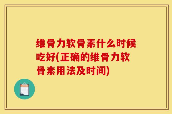 维骨力软骨素什么时候吃好(正确的维骨力软骨素用法及时间)