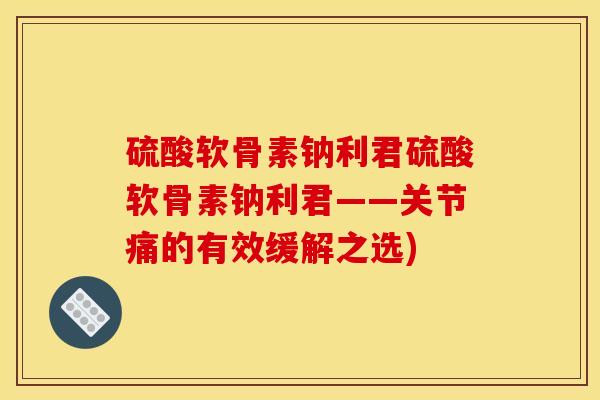 硫酸软骨素钠利君硫酸软骨素钠利君——关节痛的有效缓解之选)