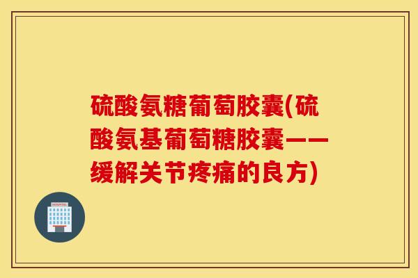硫酸氨糖葡萄胶囊(硫酸氨基葡萄糖胶囊——缓解关节疼痛的良方)