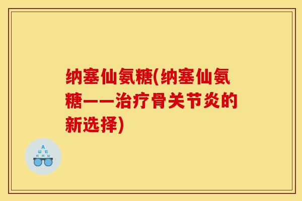 纳塞仙氨糖(纳塞仙氨糖——治疗骨关节炎的新选择)