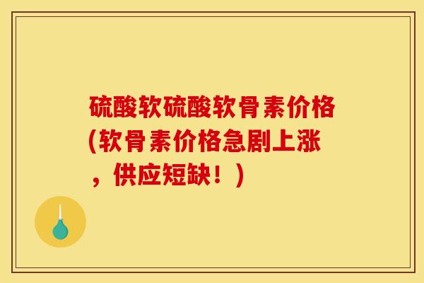 硫酸软硫酸软骨素价格(软骨素价格急剧上涨，供应短缺！)
