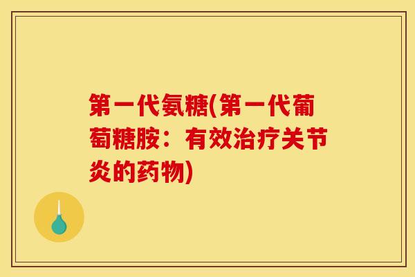第一代氨糖(第一代葡萄糖胺：有效治疗关节炎的药物)