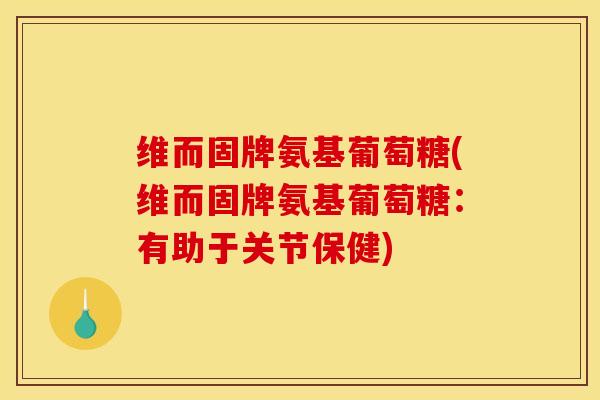 维而固牌氨基葡萄糖(维而固牌氨基葡萄糖：有助于关节保健)