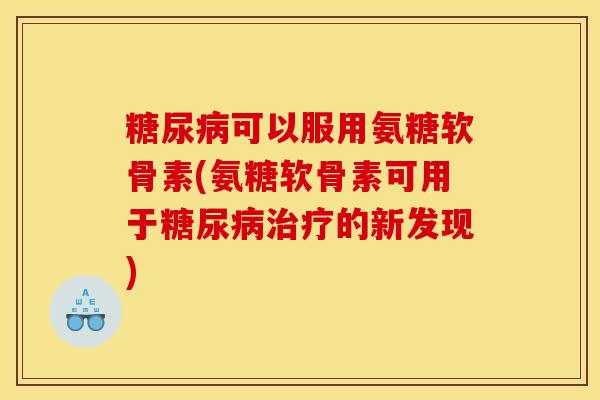 糖尿病可以服用氨糖软骨素(氨糖软骨素可用于糖尿病治疗的新发现)