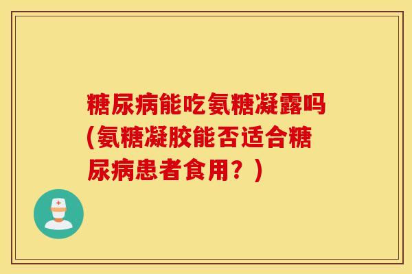 糖尿病能吃氨糖凝露吗(氨糖凝胶能否适合糖尿病患者食用？)