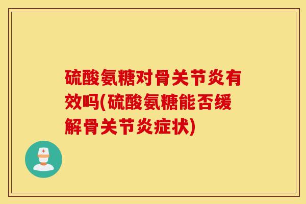 硫酸氨糖对骨关节炎有效吗(硫酸氨糖能否缓解骨关节炎症状)