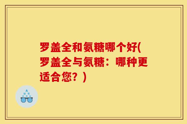 罗盖全和氨糖哪个好(罗盖全与氨糖：哪种更适合您？)