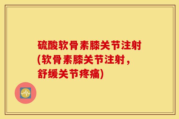 硫酸软骨素膝关节注射(软骨素膝关节注射，舒缓关节疼痛)