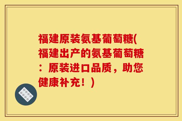 福建原装氨基葡萄糖(福建出产的氨基葡萄糖:原装进口品质,助您健康补充!) 福建原装氨基葡萄糖(福建出产的氨基葡萄糖:原装进口品质,助您健康补充!)