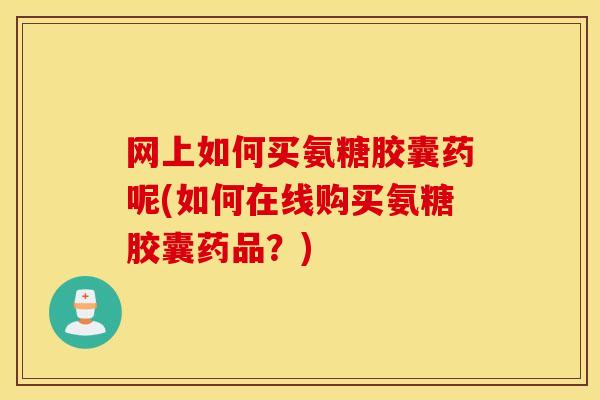 网上如何买氨糖胶囊药呢(如何在线购买氨糖胶囊药品？)