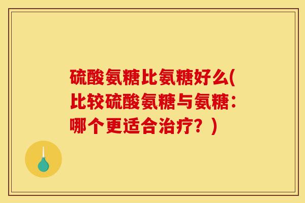 硫酸氨糖比氨糖好么(比较硫酸氨糖与氨糖:哪个更适合治疗?) 硫酸氨糖比氨糖好么(比较硫酸氨糖与氨糖:哪个更适合治疗?)
